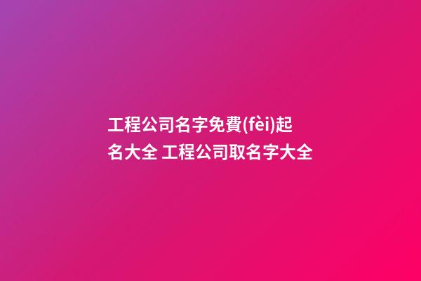 工程公司名字免費(fèi)起名大全 工程公司取名字大全-第1張-公司起名-玄機(jī)派